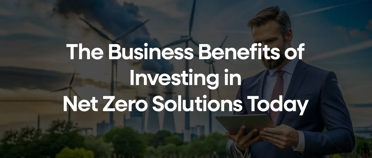 The Business Benefits of Investing in Net Zero Solutions Today